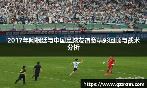 2017年阿根廷与中国足球友谊赛精彩回顾与战术分析