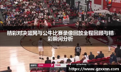 精彩对决篮网与公牛比赛录像回放全程回顾与精彩瞬间分析
